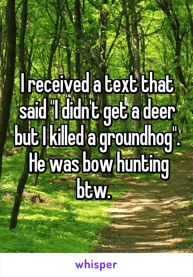 I received a text that said "I didn't get a deer but I killed a groundhog".  He was bow hunting btw.  