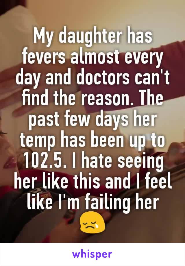 My daughter has fevers almost every day and doctors can't find the reason. The past few days her temp has been up to 102.5. I hate seeing her like this and I feel like I'm failing her 😢
