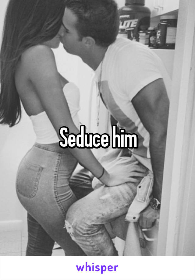 Seduce him