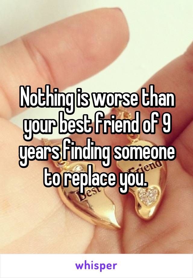 Nothing is worse than your best friend of 9 years finding someone to replace you. 
