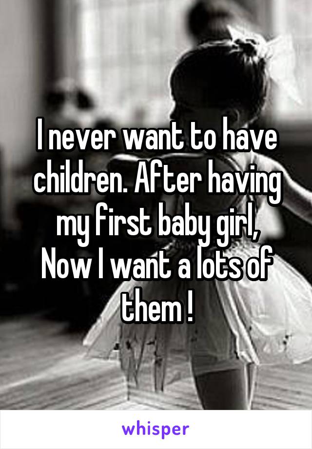 I never want to have children. After having my first baby girl,
Now I want a lots of them !