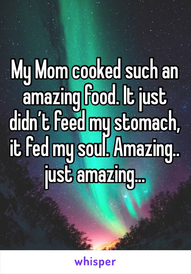 My Mom cooked such an amazing food. It just didn’t feed my stomach, it fed my soul. Amazing.. just amazing...
