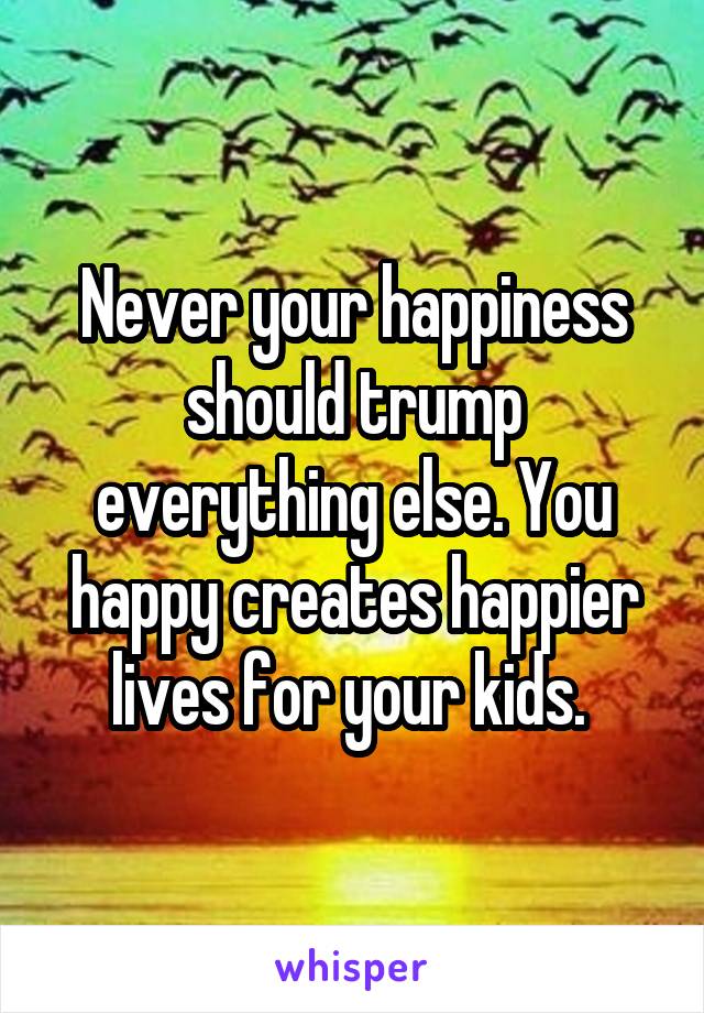 Never your happiness should trump everything else. You happy creates happier lives for your kids. 