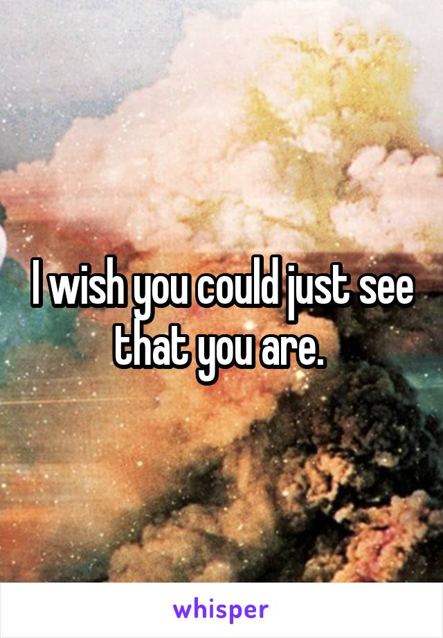 I wish you could just see that you are. 