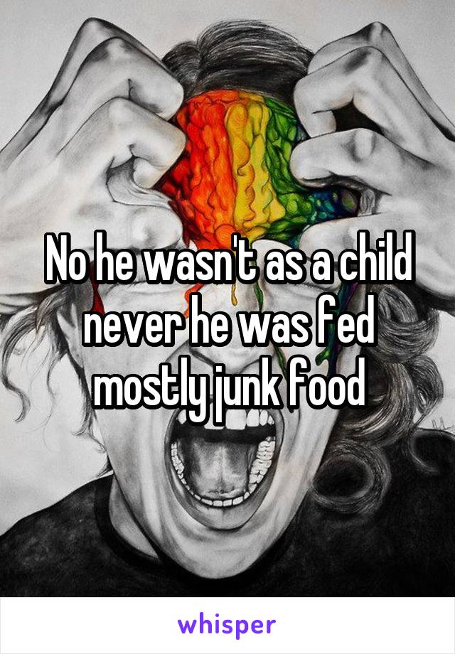 No he wasn't as a child never he was fed mostly junk food