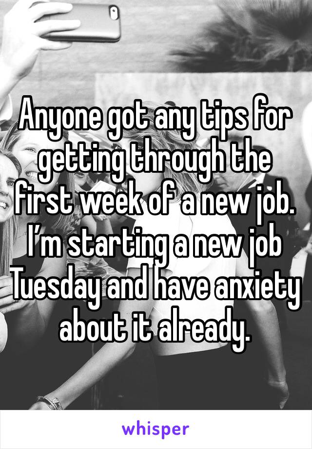 Anyone got any tips for getting through the first week of a new job. I’m starting a new job Tuesday and have anxiety about it already. 