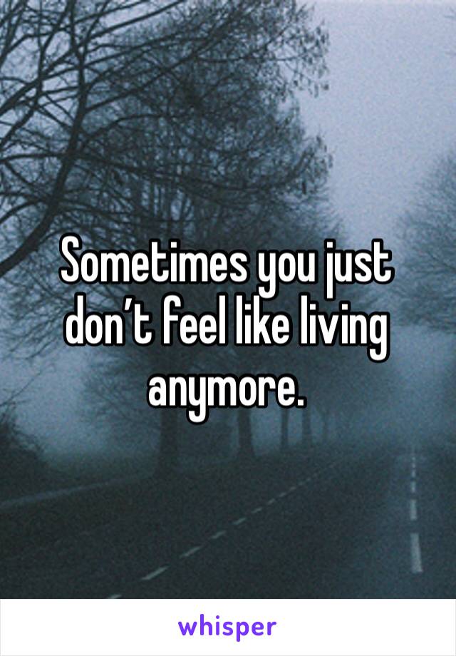 Sometimes you just don’t feel like living anymore. 