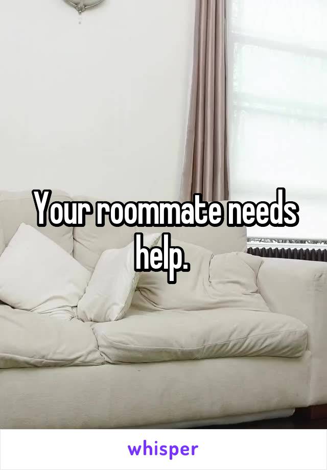 Your roommate needs help. 