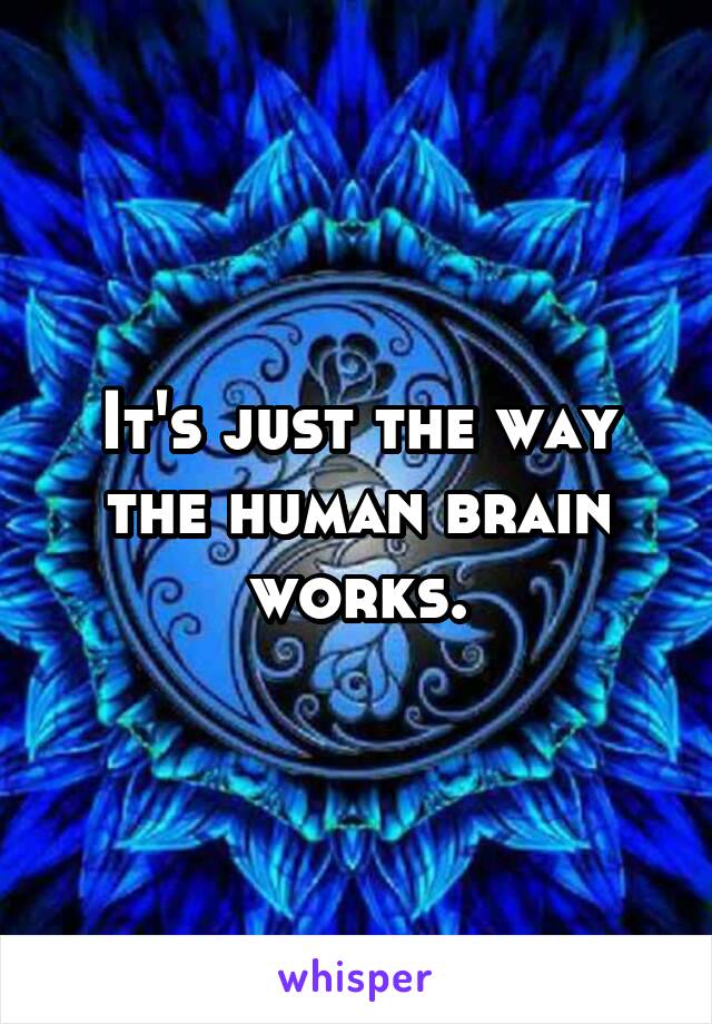 It's just the way the human brain works.
