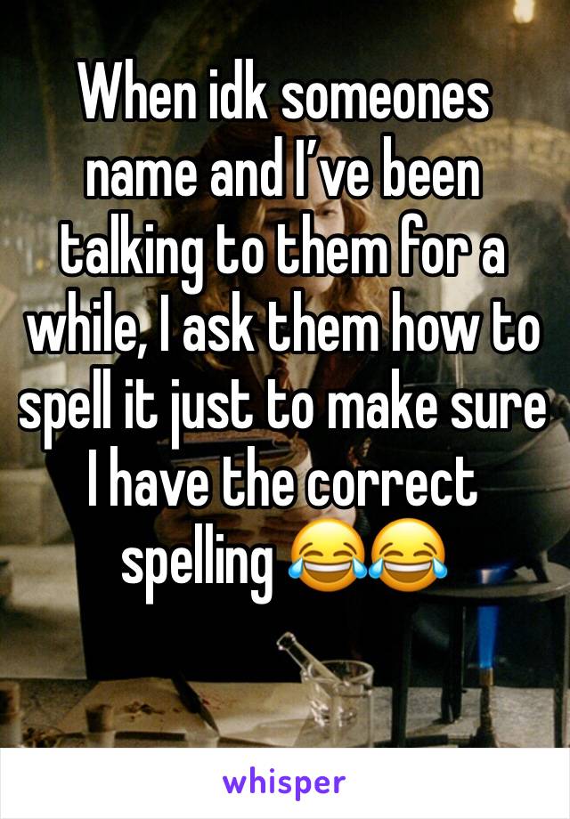 When idk someones name and I’ve been talking to them for a while, I ask them how to spell it just to make sure I have the correct spelling 😂😂