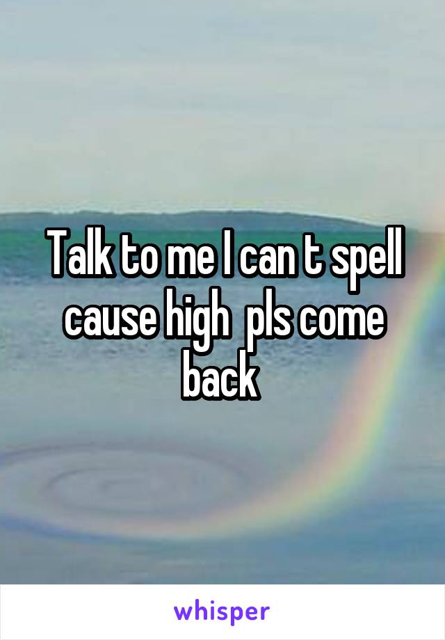Talk to me I can t spell cause high  pls come back 