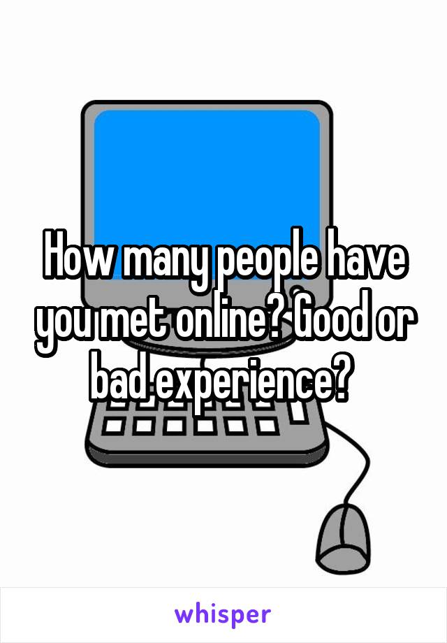 How many people have you met online? Good or bad experience? 
