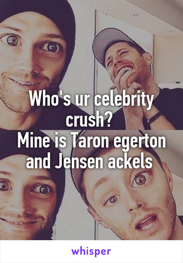 Who's ur celebrity crush? 
Mine is Taron egerton and Jensen ackels 