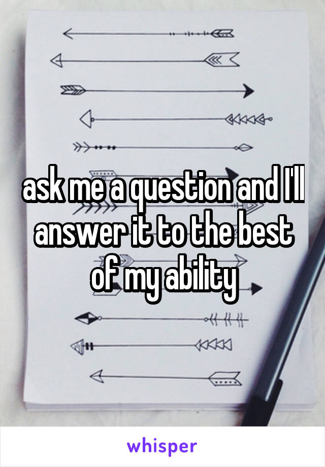ask me a question and I'll answer it to the best of my ability