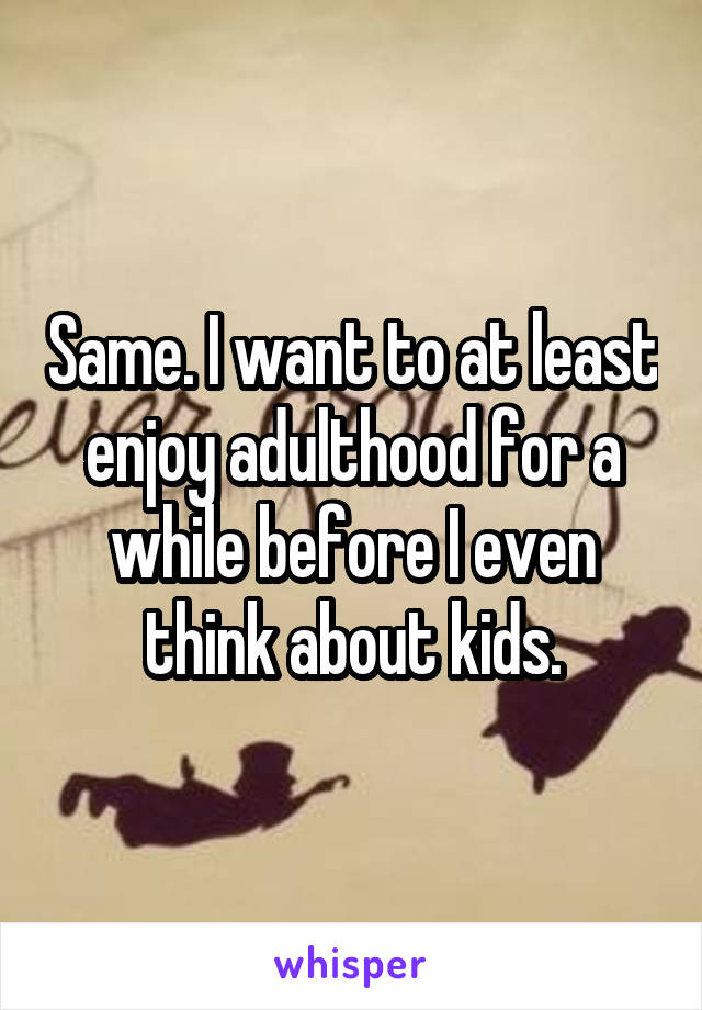Same. I want to at least enjoy adulthood for a while before I even think about kids.