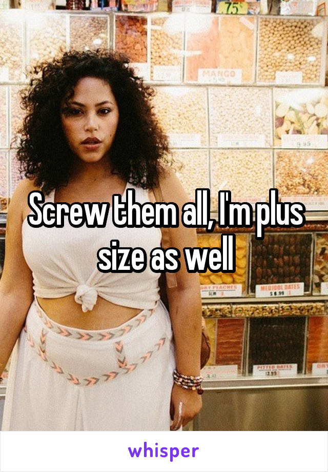 Screw them all, I'm plus size as well