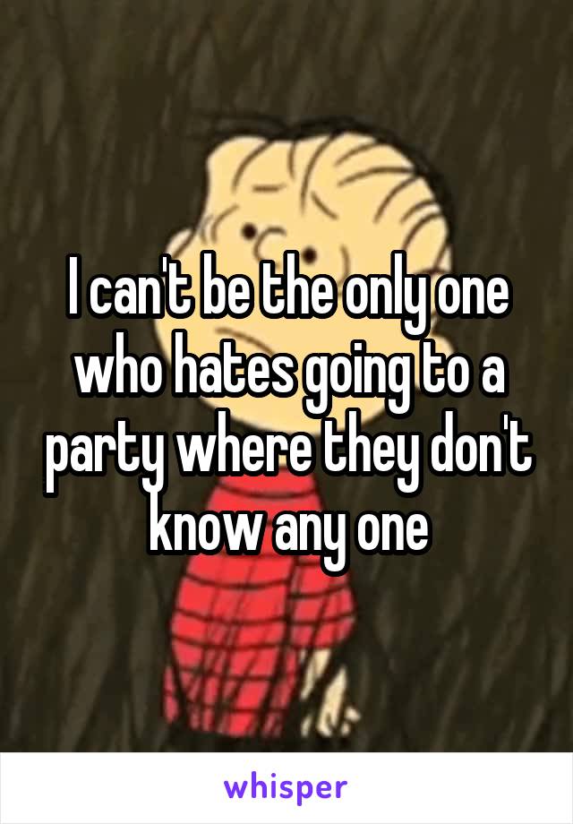 I can't be the only one who hates going to a party where they don't know any one