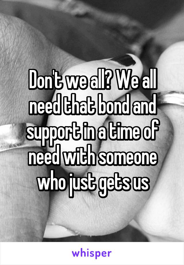 Don't we all? We all need that bond and support in a time of need with someone who just gets us