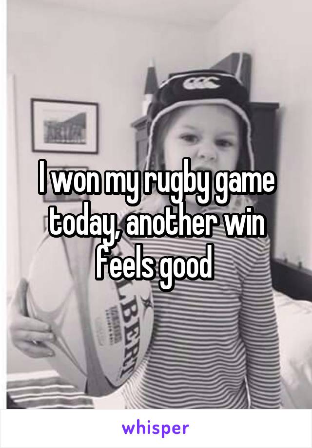 I won my rugby game today, another win feels good 