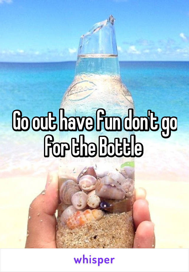 Go out have fun don't go for the Bottle 
