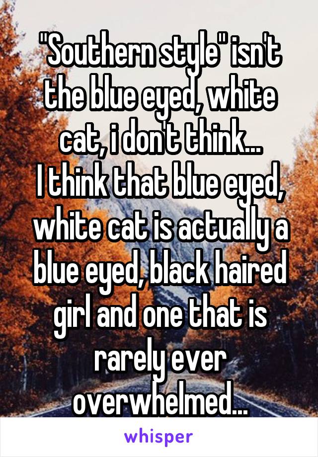 "Southern style" isn't the blue eyed, white cat, i don't think...
I think that blue eyed, white cat is actually a blue eyed, black haired girl and one that is rarely ever overwhelmed...