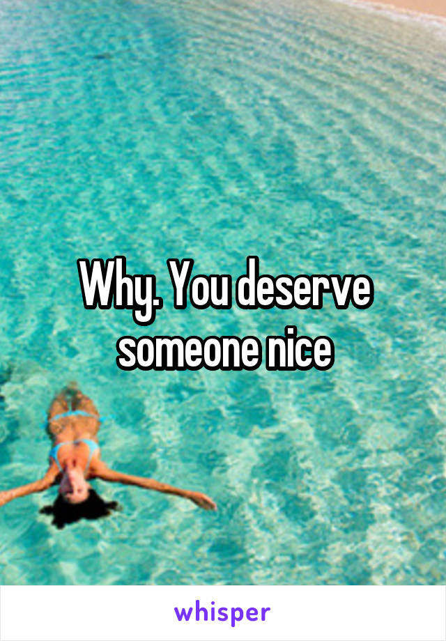 Why. You deserve someone nice