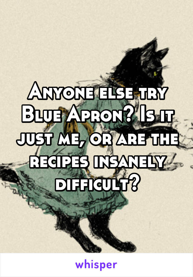 Anyone else try Blue Apron? Is it just me, or are the recipes insanely difficult?