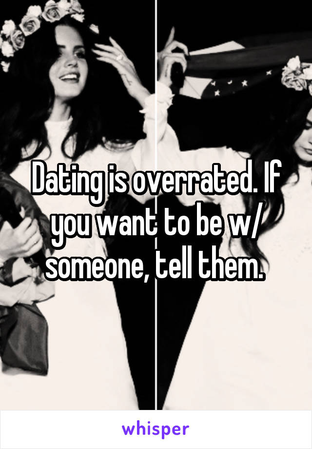 Dating is overrated. If you want to be w/ someone, tell them. 