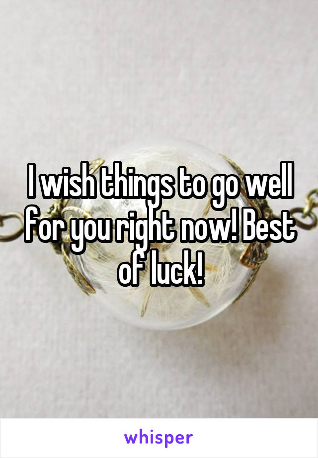 I wish things to go well for you right now! Best of luck!