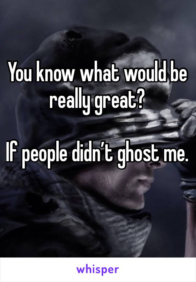 You know what would be really great? 

If people didn’t ghost me. 