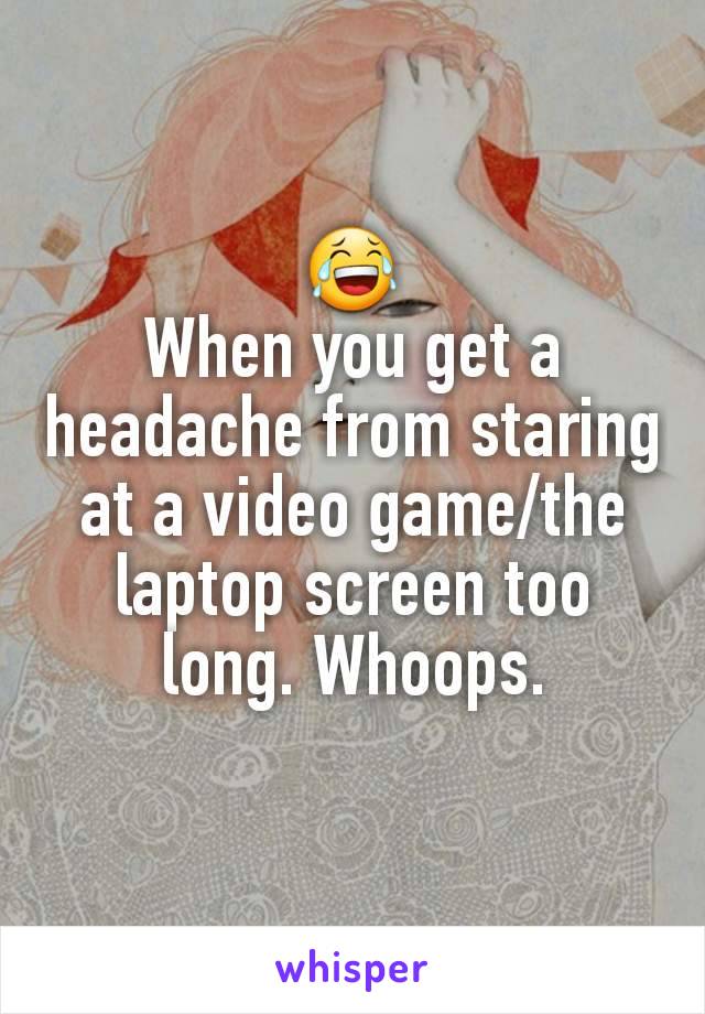 😂
When you get a headache from staring at a video game/the laptop screen too long. Whoops.