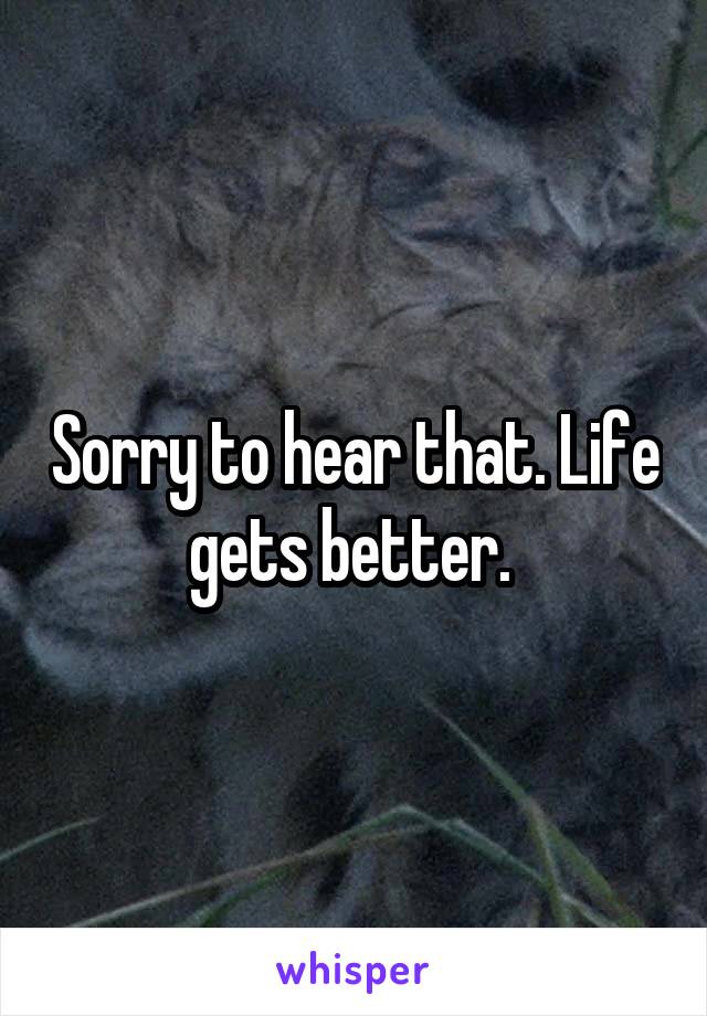 Sorry to hear that. Life gets better. 