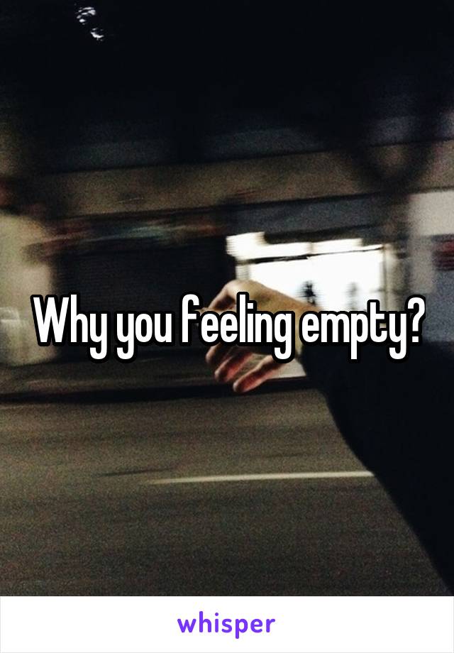 Why you feeling empty?