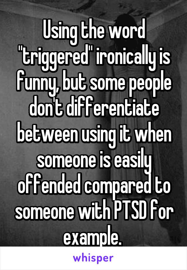 Using the word "triggered" ironically is funny, but some people don't differentiate between using it when someone is easily offended compared to someone with PTSD for example. 