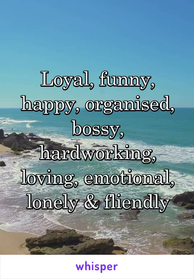 Loyal, funny, happy, organised, bossy, hardworking, loving, emotional, lonely & fliendly