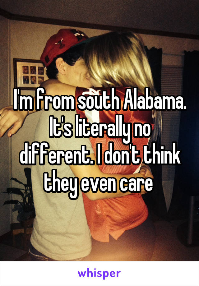 I'm from south Alabama. It's literally no different. I don't think they even care 