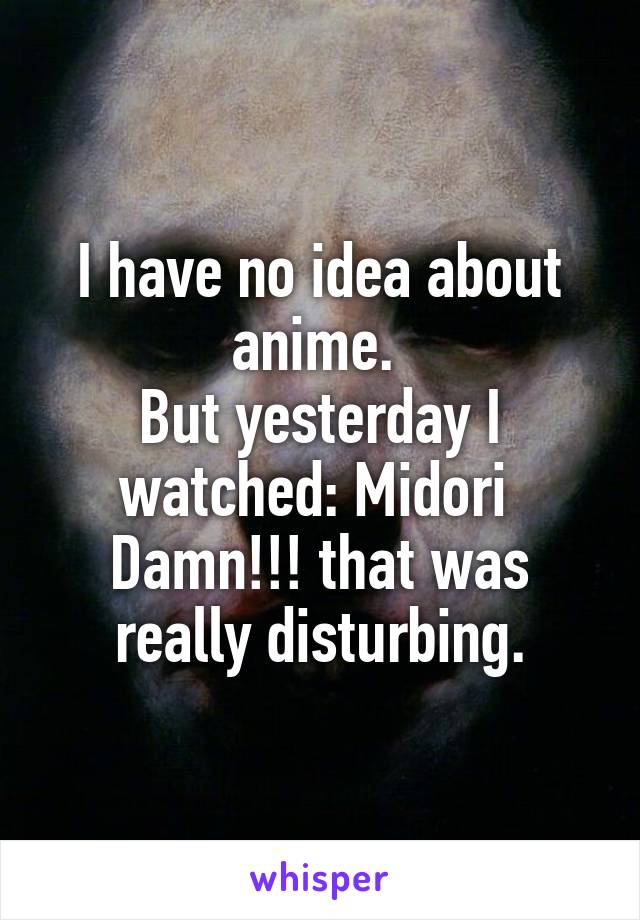 I have no idea about anime. 
But yesterday I watched: Midori 
Damn!!! that was really disturbing.