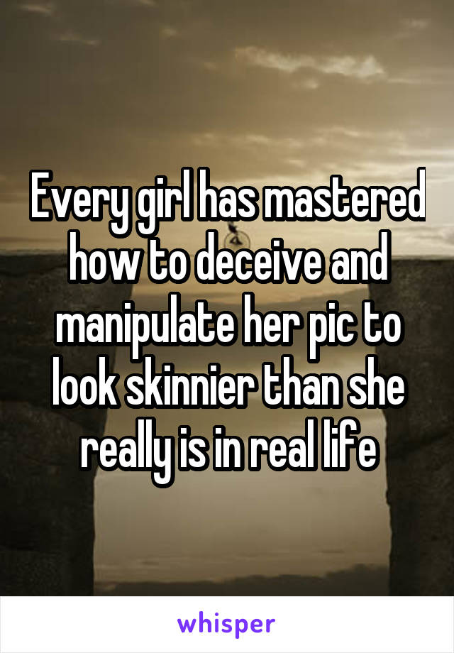 Every girl has mastered how to deceive and manipulate her pic to look skinnier than she really is in real life