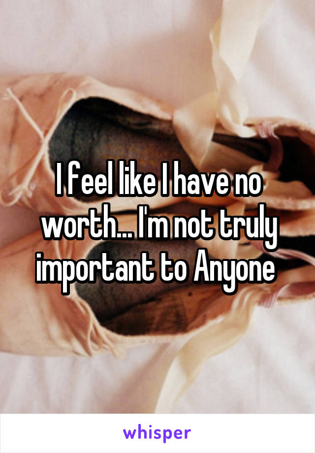 I feel like I have no worth... I'm not truly important to Anyone 