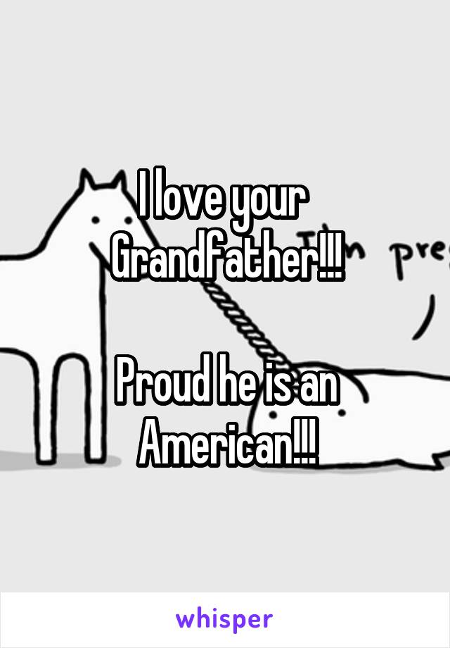 I love your 
Grandfather!!!

Proud he is an American!!!