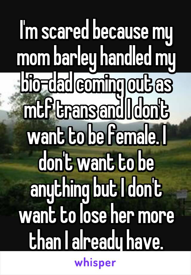 I'm scared because my mom barley handled my bio-dad coming out as mtf trans and I don't want to be female. I don't want to be anything but I don't want to lose her more than I already have.