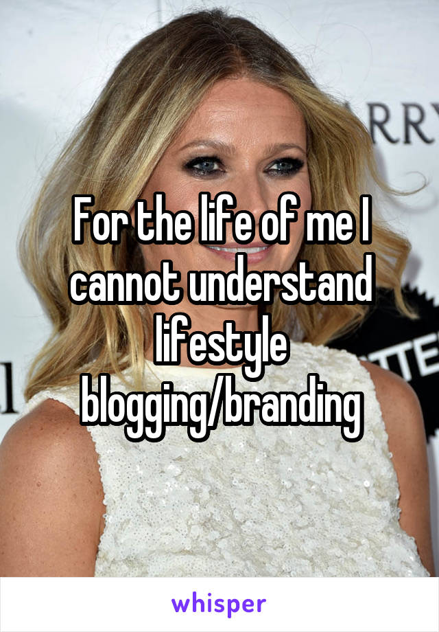 For the life of me I cannot understand lifestyle blogging/branding