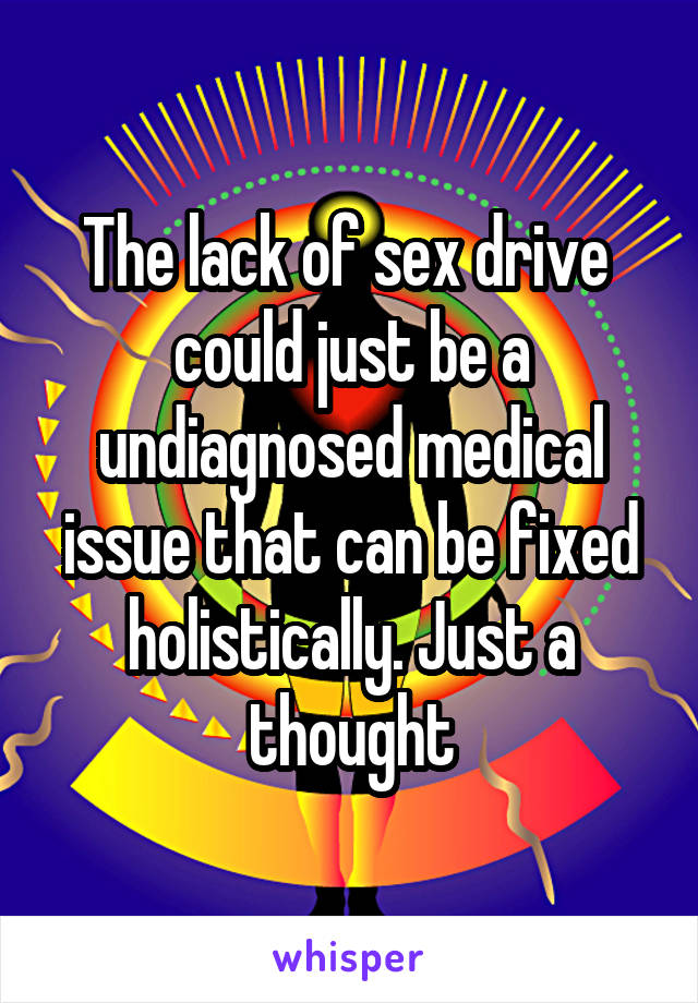 The lack of sex drive  could just be a undiagnosed medical issue that can be fixed holistically. Just a thought