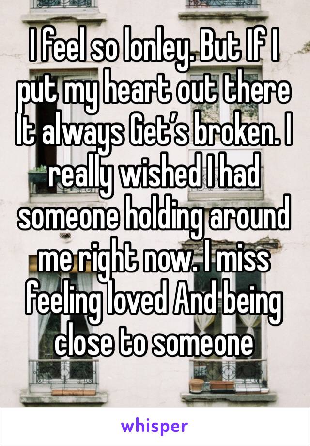 I feel so lonley. But If I put my heart out there It always Get’s broken. I really wished I had someone holding around me right now. I miss feeling loved And being close to someone