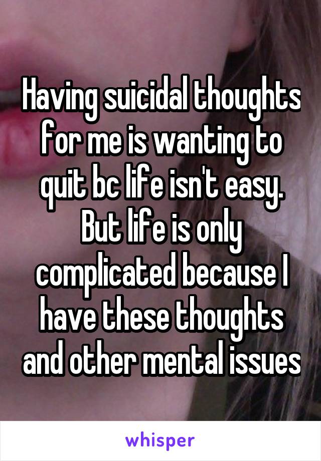 Having suicidal thoughts for me is wanting to quit bc life isn't easy. But life is only complicated because I have these thoughts and other mental issues
