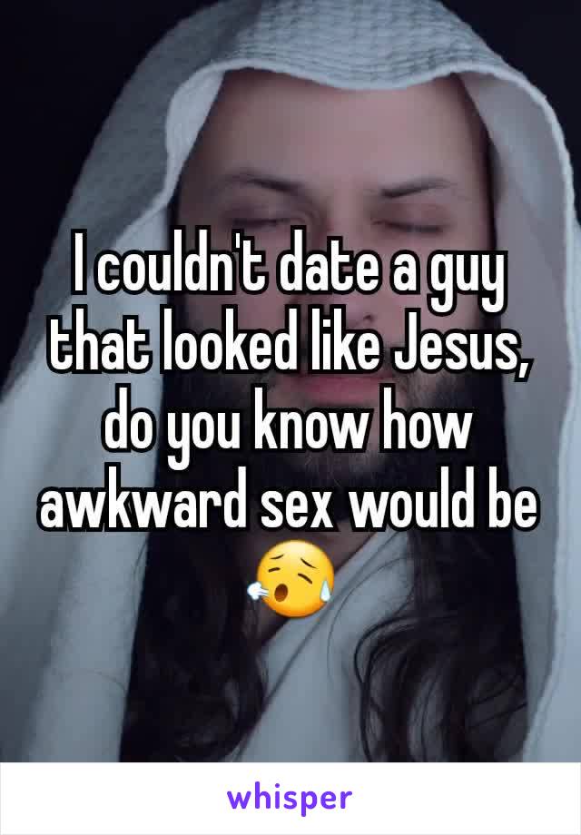 I couldn't date a guy that looked like Jesus, do you know how awkward sex would be 😥