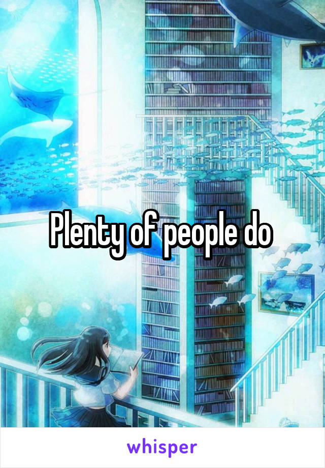 Plenty of people do 