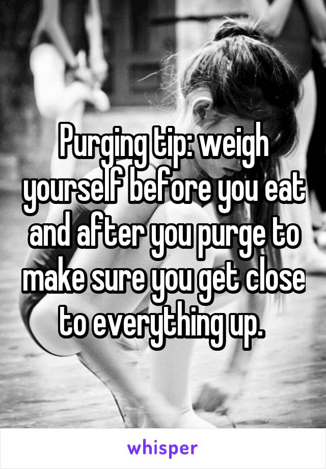Purging tip: weigh yourself before you eat and after you purge to make sure you get close to everything up. 
