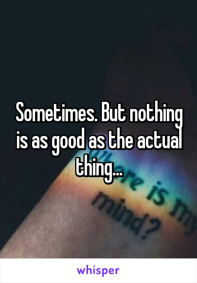 Sometimes. But nothing is as good as the actual thing...
