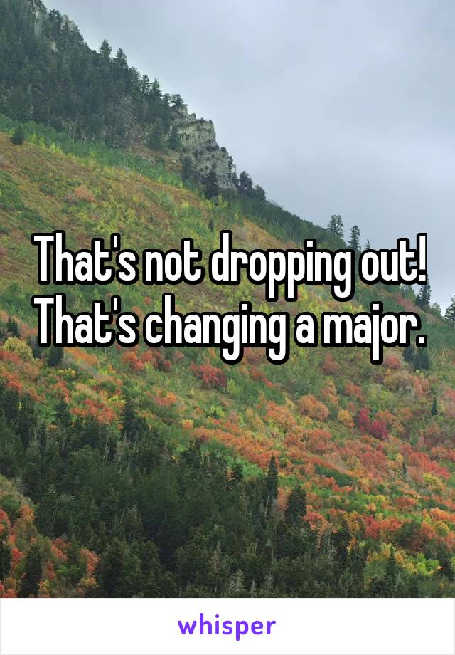 That's not dropping out! That's changing a major. 